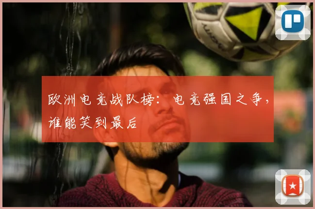 欧洲电竞战队榜：电竞强国之争，谁能笑到最后