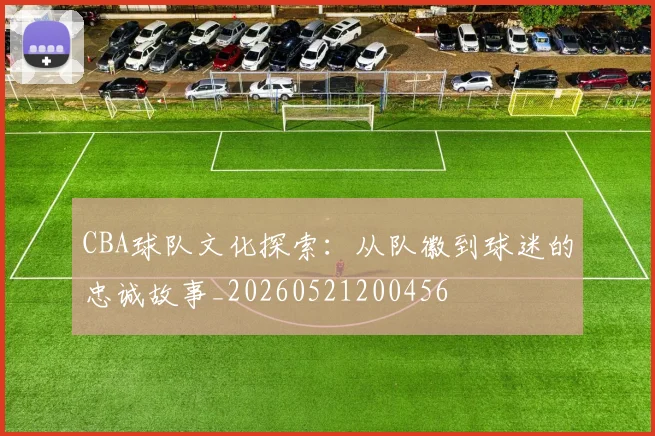CBA球队文化探索：从队徽到球迷的忠诚故事_20260521200456